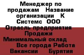 Менеджер по продажам › Название организации ­ К Системс, ООО › Отрасль предприятия ­ Продажи › Минимальный оклад ­ 35 000 - Все города Работа » Вакансии   . Бурятия респ.